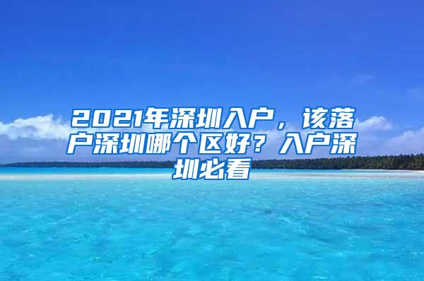 2021年深圳入户，该落户深圳哪个区好？入户深圳必看