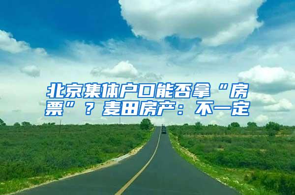 北京集体户口能否拿“房票”？麦田房产：不一定