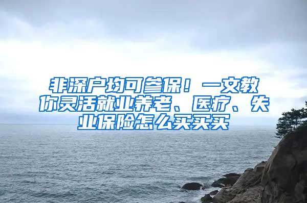 非深户均可参保！一文教你灵活就业养老、医疗、失业保险怎么买买买