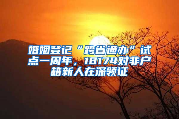 婚姻登记“跨省通办”试点一周年，18174对非户籍新人在深领证