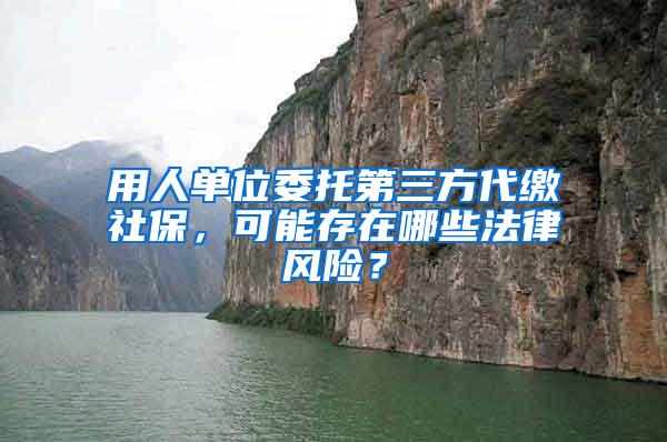 用人单位委托第三方代缴社保，可能存在哪些法律风险？