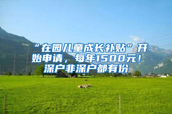 “在园儿童成长补贴”开始申请，每年1500元！深户非深户都有份