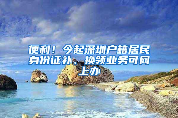 便利！今起深圳户籍居民身份证补、换领业务可网上办