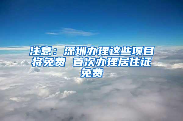 注意：深圳办理这些项目将免费 首次办理居住证免费