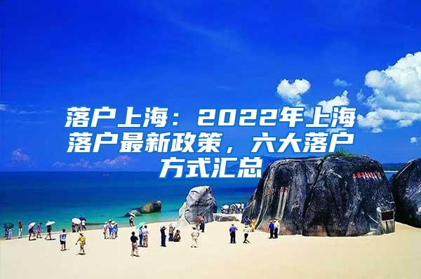 落户上海：2022年上海落户最新政策，六大落户方式汇总