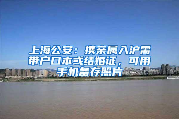 上海公安：携亲属入沪需带户口本或结婚证，可用手机备存照片