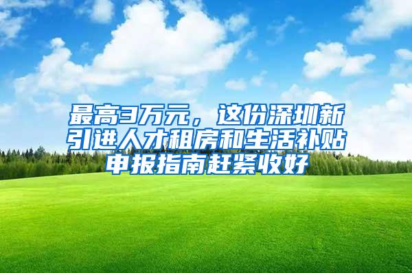 最高3万元，这份深圳新引进人才租房和生活补贴申报指南赶紧收好