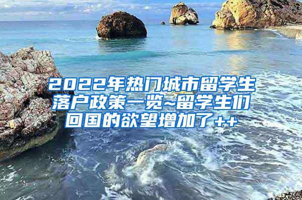 2022年热门城市留学生落户政策一览~留学生们回国的欲望增加了++