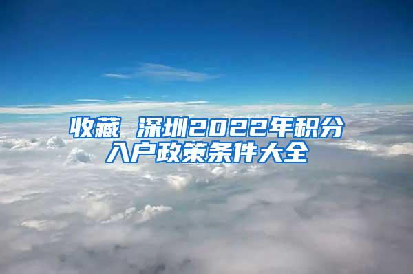 收藏 深圳2022年积分入户政策条件大全