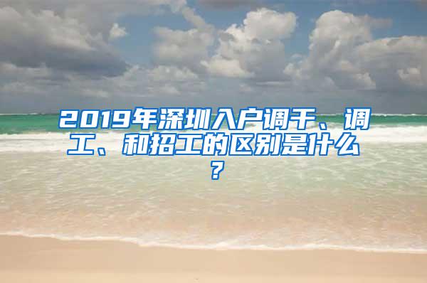 2019年深圳入户调干、调工、和招工的区别是什么？