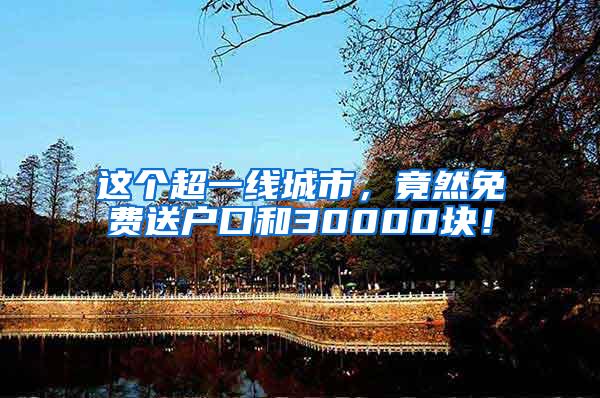 这个超一线城市，竟然免费送户口和30000块！