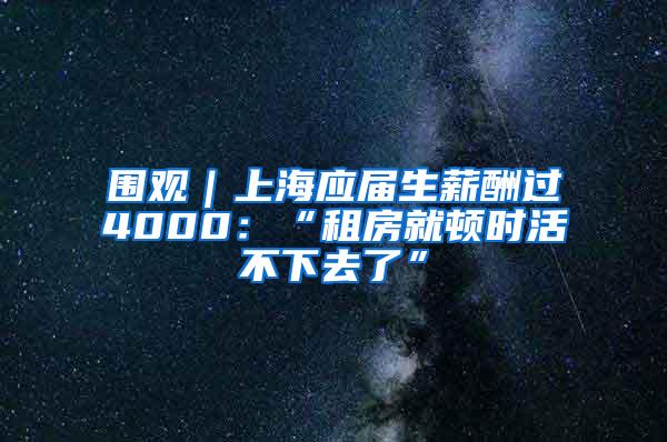 围观｜上海应届生薪酬过4000：“租房就顿时活不下去了”