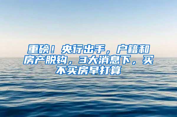 重磅！央行出手，户籍和房产脱钩，3大消息下，买不买房早打算