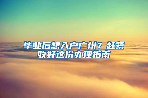 毕业后想入户广州？赶紧收好这份办理指南