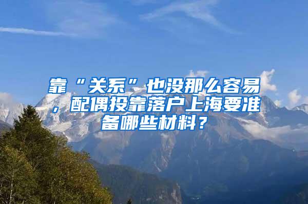 靠“关系”也没那么容易，配偶投靠落户上海要准备哪些材料？