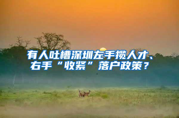 有人吐槽深圳左手揽人才、右手“收紧”落户政策？