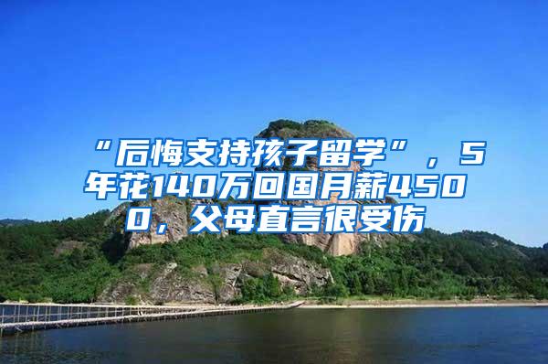 “后悔支持孩子留学”，5年花140万回国月薪4500，父母直言很受伤