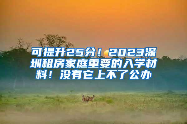 可提升25分！2023深圳租房家庭重要的入学材料！没有它上不了公办