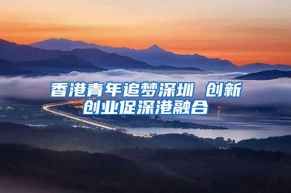 香港青年追梦深圳 创新创业促深港融合