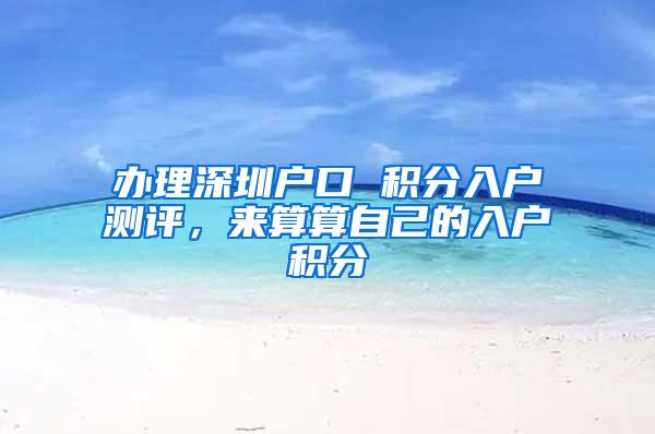 办理深圳户口 积分入户测评，来算算自己的入户积分