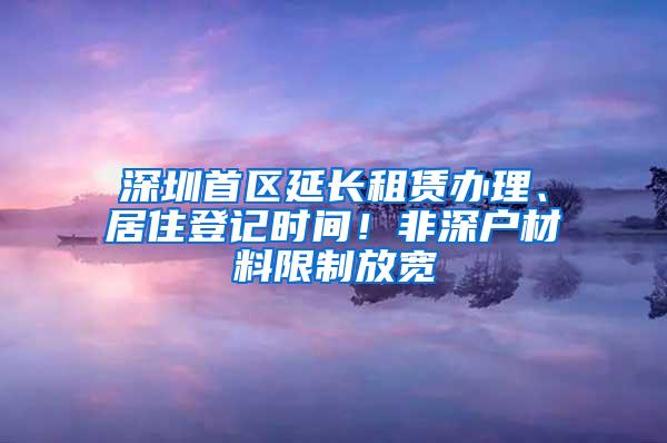 深圳首区延长租赁办理、居住登记时间！非深户材料限制放宽