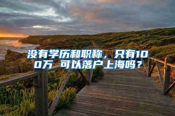 没有学历和职称，只有100万 可以落户上海吗？