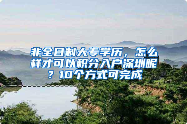 非全日制大专学历，怎么样才可以积分入户深圳呢？10个方式可完成