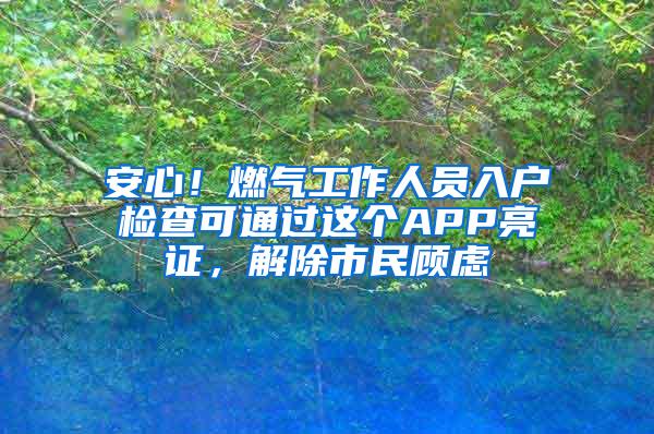 安心！燃气工作人员入户检查可通过这个APP亮证，解除市民顾虑