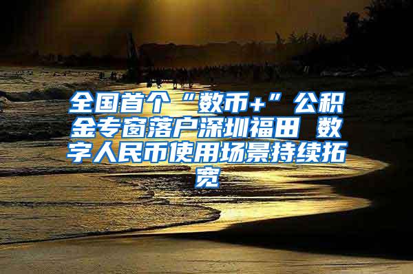 全国首个“数币+”公积金专窗落户深圳福田 数字人民币使用场景持续拓宽