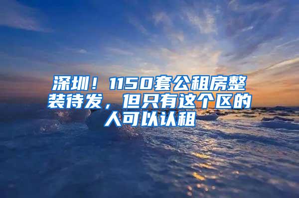 深圳！1150套公租房整装待发，但只有这个区的人可以认租