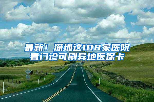 最新！深圳这108家医院看门诊可刷异地医保卡