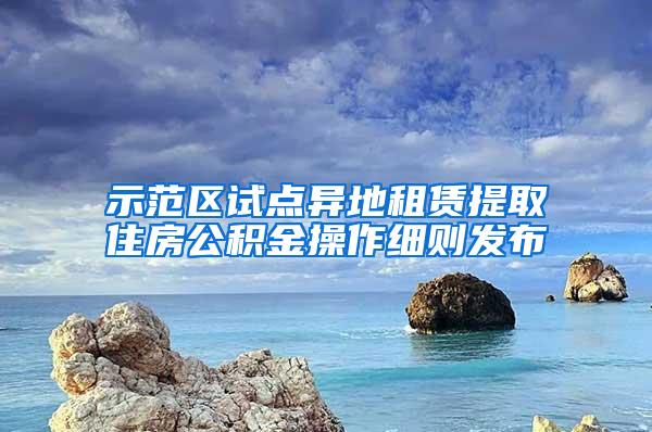 示范区试点异地租赁提取住房公积金操作细则发布