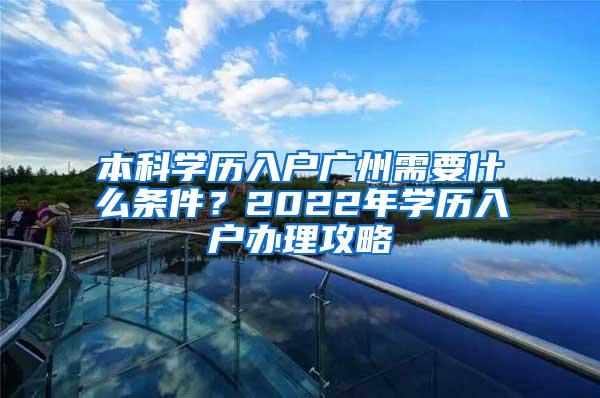 本科学历入户广州需要什么条件？2022年学历入户办理攻略