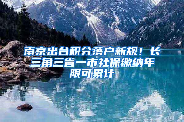 南京出台积分落户新规！长三角三省一市社保缴纳年限可累计