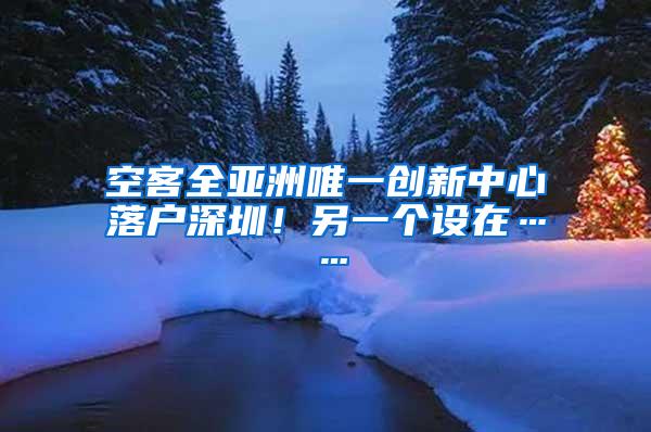 空客全亚洲唯一创新中心落户深圳！另一个设在……