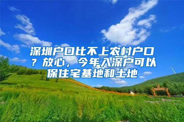 深圳户口比不上农村户口？放心，今年入深户可以保住宅基地和土地