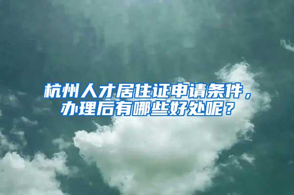 杭州人才居住证申请条件，办理后有哪些好处呢？