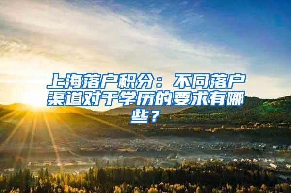 上海落户积分：不同落户渠道对于学历的要求有哪些？