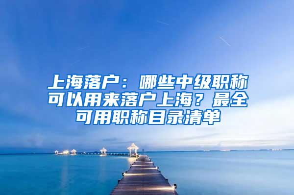 上海落户：哪些中级职称可以用来落户上海？最全可用职称目录清单