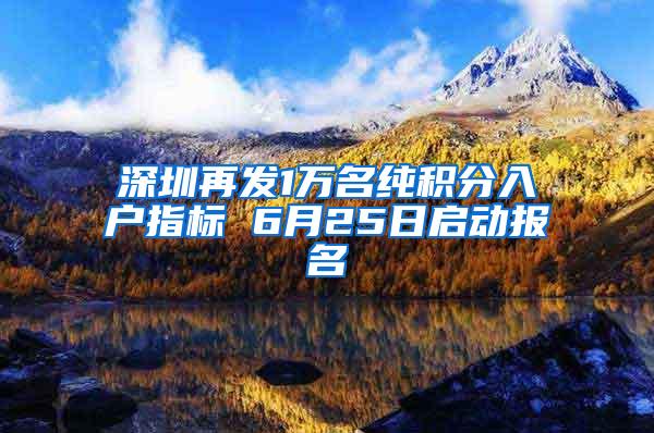 深圳再发1万名纯积分入户指标 6月25日启动报名