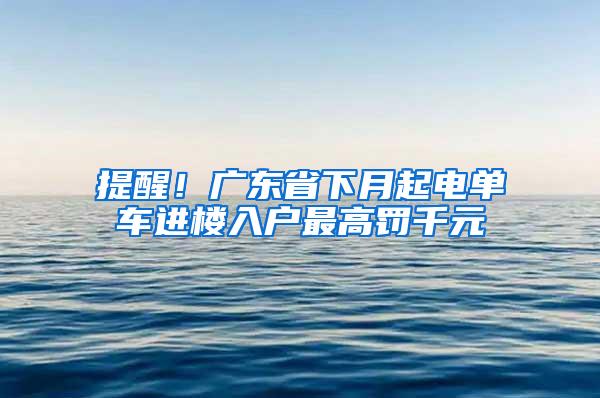 提醒！广东省下月起电单车进楼入户最高罚千元