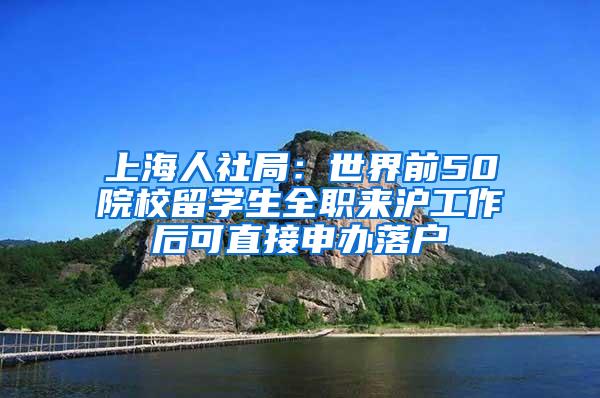上海人社局：世界前50院校留学生全职来沪工作后可直接申办落户