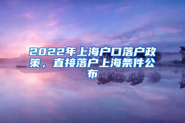 2022年上海户口落户政策，直接落户上海条件公布