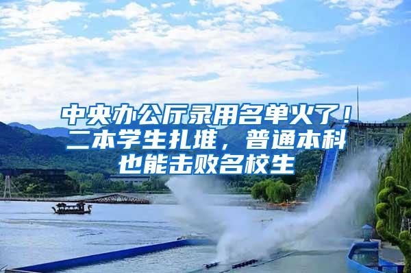 中央办公厅录用名单火了！二本学生扎堆，普通本科也能击败名校生