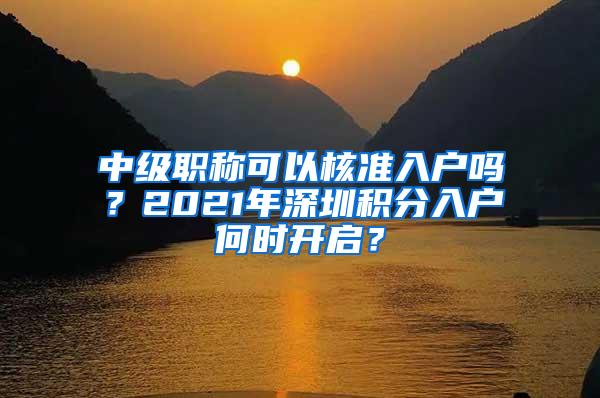 中级职称可以核准入户吗？2021年深圳积分入户何时开启？