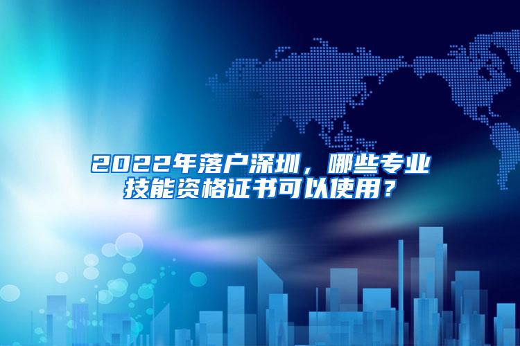 2022年落户深圳，哪些专业技能资格证书可以使用？