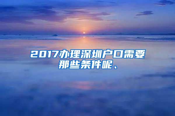 2017办理深圳户口需要那些条件呢、