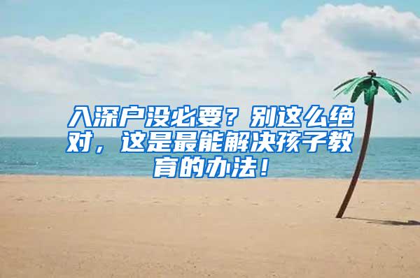 入深户没必要？别这么绝对，这是最能解决孩子教育的办法！