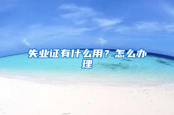 失业证有什么用？怎么办理