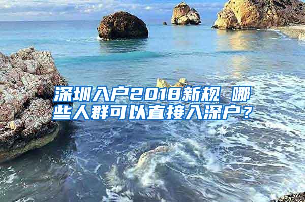 深圳入户2018新规 哪些人群可以直接入深户？